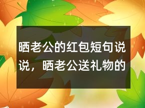 曬老公的紅包短句說說，曬老公送禮物的簡單說說223條
