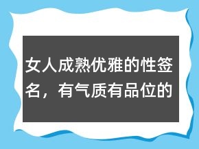女人成熟優(yōu)雅的性簽名，有氣質(zhì)有品位的句子227條