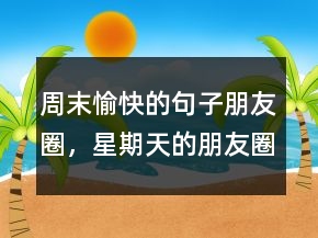 周末愉快的句子朋友圈，星期天的朋友圈短句211條