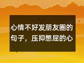 心情不好發(fā)朋友圈的句子，壓抑憋屈的心情說(shuō)說(shuō)204條