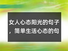女人心態(tài)陽光的句子，簡(jiǎn)單生活心態(tài)的句子229條