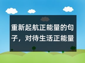 重新起航正能量的句子，對(duì)待生活正能量的句子241條