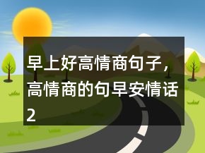 早上好高情商句子，高情商的句早安情話241條