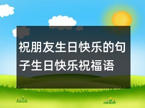 祝朋友生日快樂的句子生日快樂祝福語簡(jiǎn)短200條