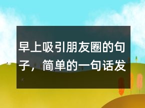 早上吸引朋友圈的句子，簡單的一句話發(fā)朋友圈234條