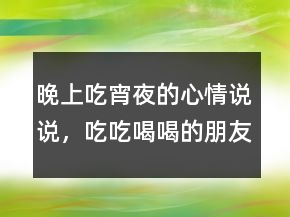 晚上吃宵夜的心情說(shuō)說(shuō)，吃吃喝喝的朋友圈句子212條