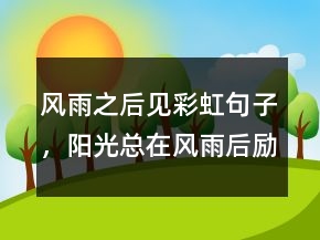 風雨之后見彩虹句子，陽光總在風雨后勵志句子213條