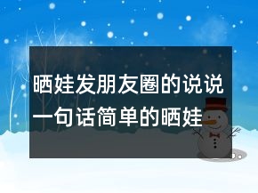 曬娃發(fā)朋友圈的說說一句話簡(jiǎn)單的曬娃句子212條