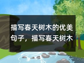 描寫春天樹木的優(yōu)美句子，描寫春天樹木的句子和段落221條