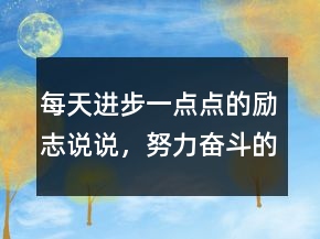 每天進(jìn)步一點(diǎn)點(diǎn)的勵(lì)志說(shuō)說(shuō)，努力奮斗的句子224條