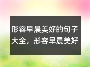 形容早晨美好的句子大全，形容早晨美好的詞語(yǔ)236條