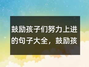 鼓勵孩子們努力上進的句子大全，鼓勵孩子繼續(xù)努力的話240條