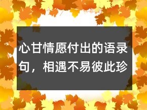 心甘情愿付出的語錄句，相遇不易,彼此珍惜句子246條