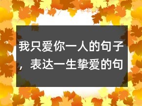 我只愛(ài)你一人的句子，表達(dá)一生摯愛(ài)的句子250條
