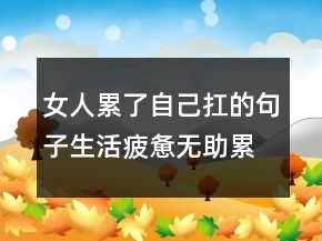 女人累了自己扛的句子生活疲憊無助累的句子228條