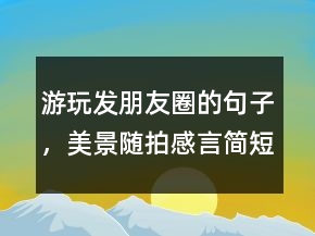 游玩發(fā)朋友圈的句子，美景隨拍感言簡短句子216條