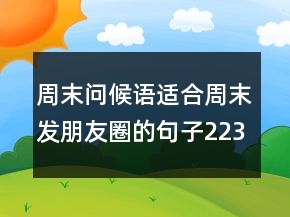 周末問候語適合周末發(fā)朋友圈的句子223條
