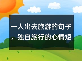 一人出去旅游的句子，獨(dú)自旅行的心情短句248條