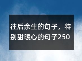 往后余生的句子，特別甜,暖心的句子250條