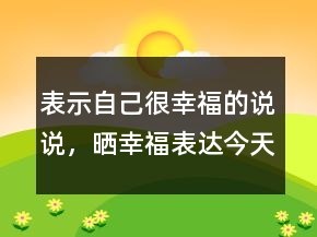 表示自己很幸福的說說，曬幸福表達今天很開心的說說204條