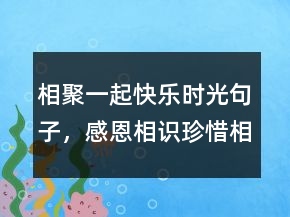 相聚一起快樂時(shí)光句子，感恩相識(shí)珍惜相遇語句243條