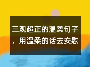 三觀超正的溫柔句子，用溫柔的話去安慰一人240條
