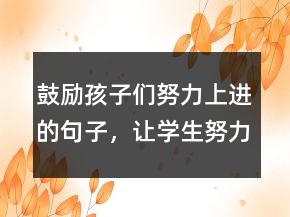 鼓勵(lì)孩子們努力上進(jìn)的句子，讓學(xué)生努力拼搏的句子220條