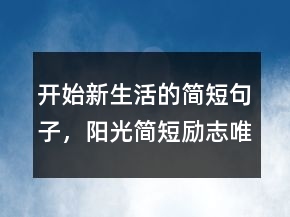 開始新生活的簡短句子，陽光簡短勵志唯美句子241條