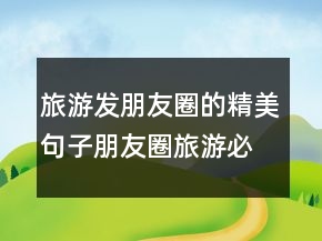 旅游發(fā)朋友圈的精美句子朋友圈旅游必配文字231條