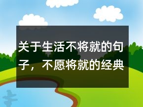 關(guān)于生活不將就的句子，不愿將就的經(jīng)典句子212條
