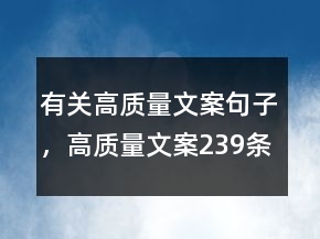 有關(guān)高質(zhì)量文案句子，高質(zhì)量文案239條