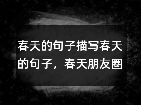 春天的句子描寫春天的句子，春天朋友圈簡(jiǎn)單句208條