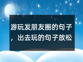游玩發(fā)朋友圈的句子，出去玩的句子放松心情206條