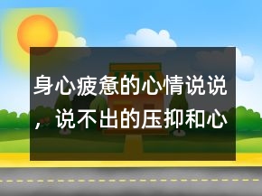 身心疲憊的心情說說，說不出的壓抑和心累236條