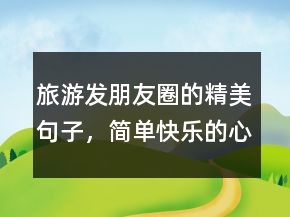 旅游發(fā)朋友圈的精美句子，簡(jiǎn)單快樂的心態(tài)句子218條