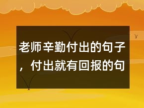 老師辛勤付出的句子，付出就有回報的句子239條