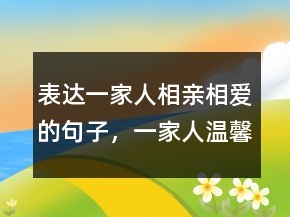 表達(dá)一家人相親相愛(ài)的句子，一家人溫馨的句子簡(jiǎn)短202條