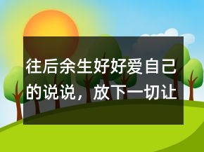 往后余生好好愛(ài)自己的說(shuō)說(shuō)，放下一切,讓心歸零的說(shuō)說(shuō)237條