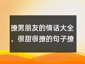 撩男朋友的情話大全，很甜很撩的句子撩男生245條