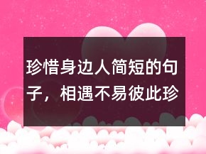 珍惜身邊人簡短的句子，相遇不易,彼此珍惜句子247條