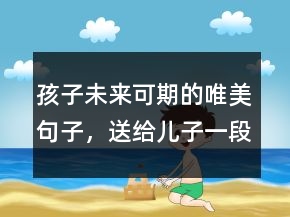 孩子未來可期的唯美句子，送給兒子一段勵(lì)志的話248條