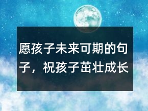 愿孩子未來可期的句子，祝孩子茁壯成長(zhǎng)的句子200條