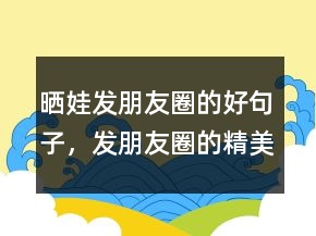 曬娃發(fā)朋友圈的好句子，發(fā)朋友圈的精美句子205條