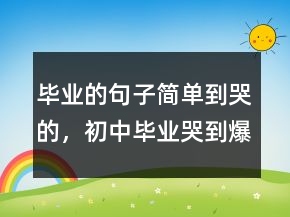 畢業(yè)的句子簡單到哭的，初中畢業(yè)哭到爆的句子219條