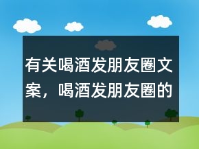有關(guān)喝酒發(fā)朋友圈文案，喝酒發(fā)朋友圈的說(shuō)說(shuō)231條