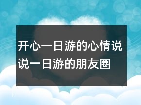 開(kāi)心一日游的心情說(shuō)說(shuō)一日游的朋友圈怎么發(fā)223條