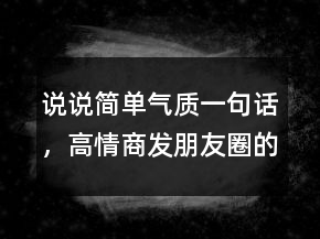 說(shuō)說(shuō)簡(jiǎn)單氣質(zhì)一句話，高情商發(fā)朋友圈的句子210條