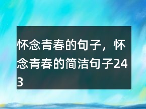 懷念青春的句子，懷念青春的簡潔句子243條