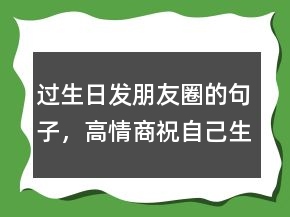 過生日發(fā)朋友圈的句子，高情商祝自己生日快樂230條