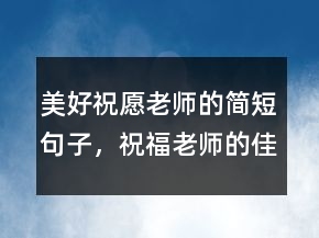 美好祝愿老師的簡(jiǎn)短句子，祝福老師的佳句206條